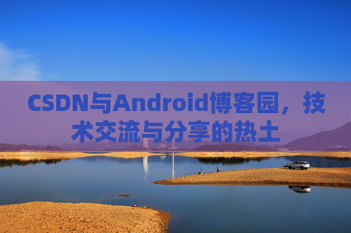 CSDN与Android博客园,技术交流与分享的热土