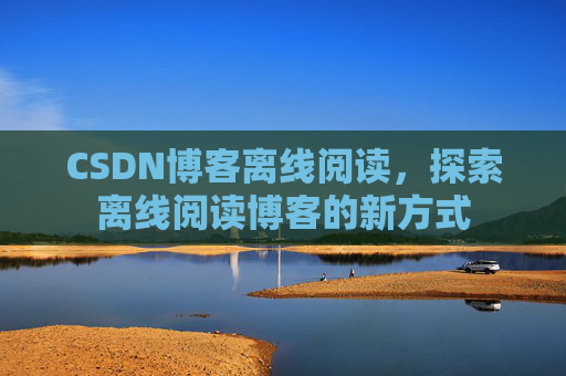 CSDN博客离线阅读，探索离线阅读博客的新方式